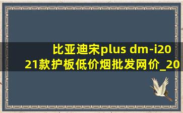 比亚迪宋plus dm-i2021款护板(低价烟批发网)价_2021款宋plusdmi混动版的价格